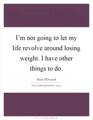 I’m not going to let my life revolve around losing weight. I have other things to do Picture Quote #1