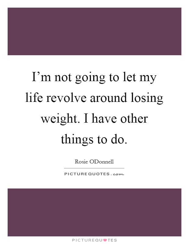 I'm not going to let my life revolve around losing weight. I have other things to do Picture Quote #1