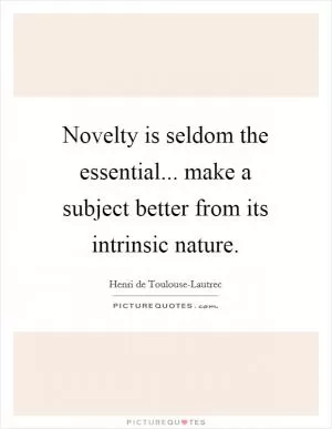 Novelty is seldom the essential... make a subject better from its intrinsic nature Picture Quote #1