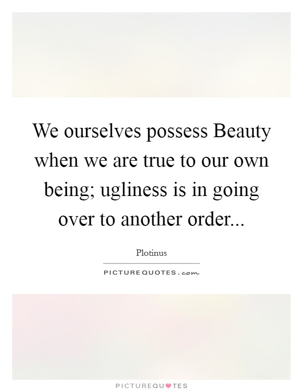 We ourselves possess Beauty when we are true to our own being; ugliness is in going over to another order Picture Quote #1
