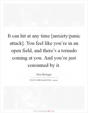 It can hit at any time [anxiety/panic attack]. You feel like you’re in an open field, and there’s a tornado coming at you. And you’re just consumed by it Picture Quote #1