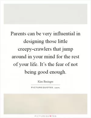 Parents can be very influential in designing those little creepy-crawlers that jump around in your mind for the rest of your life. It’s the fear of not being good enough Picture Quote #1