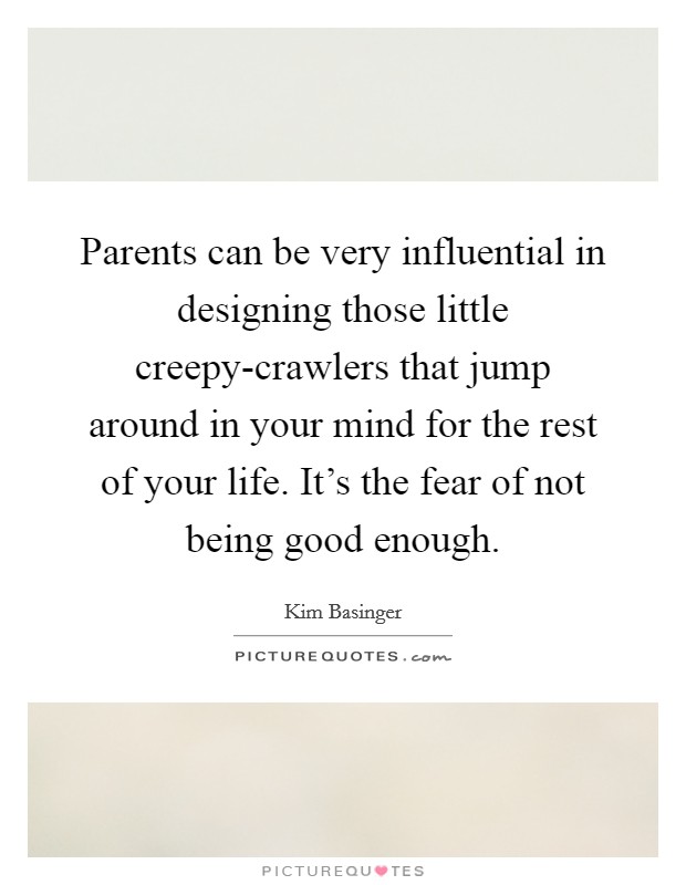 Parents can be very influential in designing those little creepy-crawlers that jump around in your mind for the rest of your life. It's the fear of not being good enough Picture Quote #1