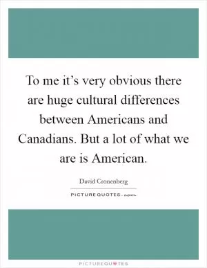 To me it’s very obvious there are huge cultural differences between Americans and Canadians. But a lot of what we are is American Picture Quote #1