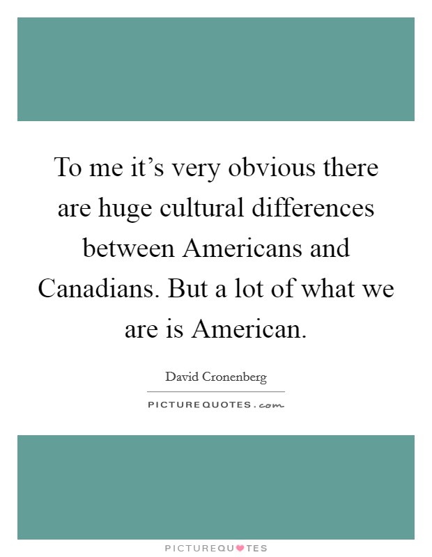 To me it's very obvious there are huge cultural differences between Americans and Canadians. But a lot of what we are is American Picture Quote #1