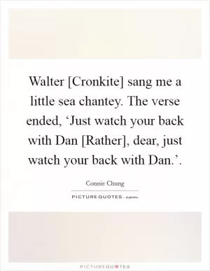 Walter [Cronkite] sang me a little sea chantey. The verse ended, ‘Just watch your back with Dan [Rather], dear, just watch your back with Dan.’ Picture Quote #1