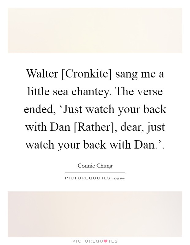 Walter [Cronkite] sang me a little sea chantey. The verse ended, ‘Just watch your back with Dan [Rather], dear, just watch your back with Dan.' Picture Quote #1