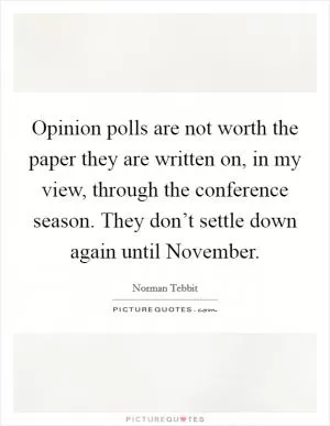 Opinion polls are not worth the paper they are written on, in my view, through the conference season. They don’t settle down again until November Picture Quote #1