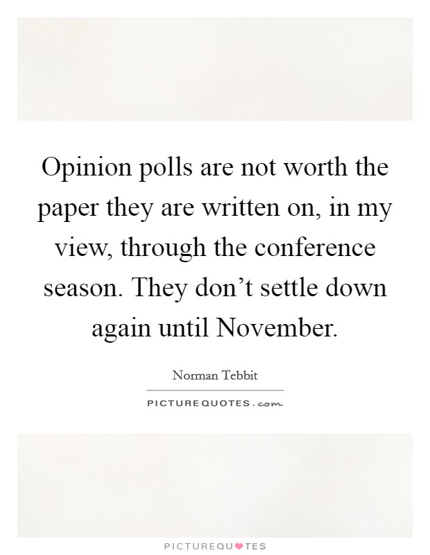 Opinion polls are not worth the paper they are written on, in my view, through the conference season. They don't settle down again until November Picture Quote #1