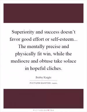 Superiority and success doesn’t favor good effort or self-esteem... The mentally precise and physically fit win, while the mediocre and obtuse take solace in hopeful cliches Picture Quote #1