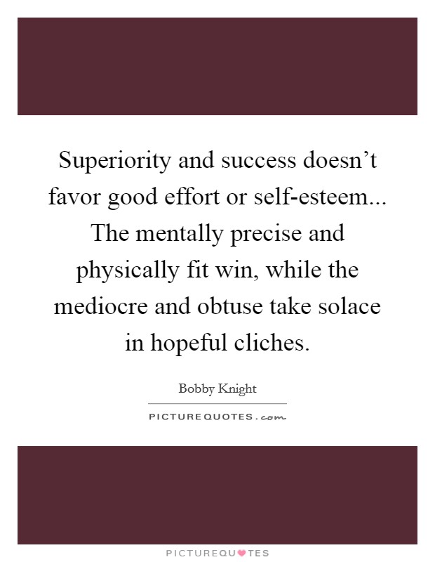 Superiority and success doesn't favor good effort or self-esteem... The mentally precise and physically fit win, while the mediocre and obtuse take solace in hopeful cliches Picture Quote #1