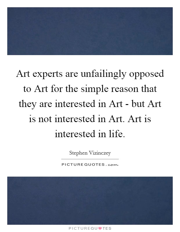 Art experts are unfailingly opposed to Art for the simple reason that they are interested in Art - but Art is not interested in Art. Art is interested in life Picture Quote #1