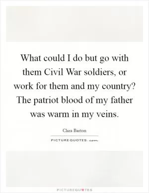 What could I do but go with them Civil War soldiers, or work for them and my country? The patriot blood of my father was warm in my veins Picture Quote #1