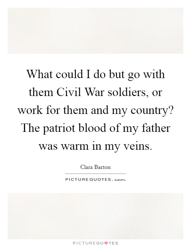 What could I do but go with them Civil War soldiers, or work for them and my country? The patriot blood of my father was warm in my veins Picture Quote #1