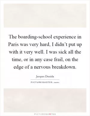 The boarding-school experience in Paris was very hard, I didn’t put up with it very well. I was sick all the time, or in any case frail, on the edge of a nervous breakdown Picture Quote #1