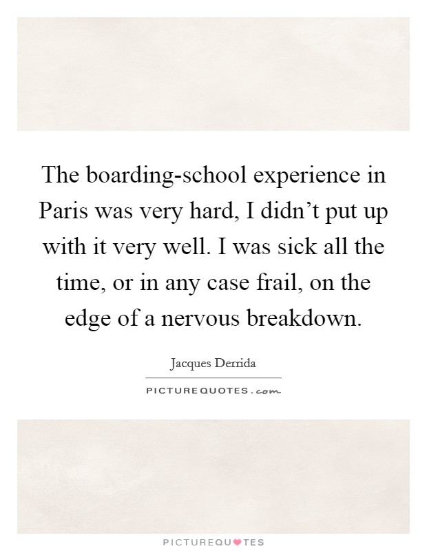 The boarding-school experience in Paris was very hard, I didn't put up with it very well. I was sick all the time, or in any case frail, on the edge of a nervous breakdown Picture Quote #1