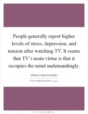 People generally report higher levels of stress, depression, and tension after watching TV. It seems that TV’s main virtue is that it occupies the mind undemandingly Picture Quote #1