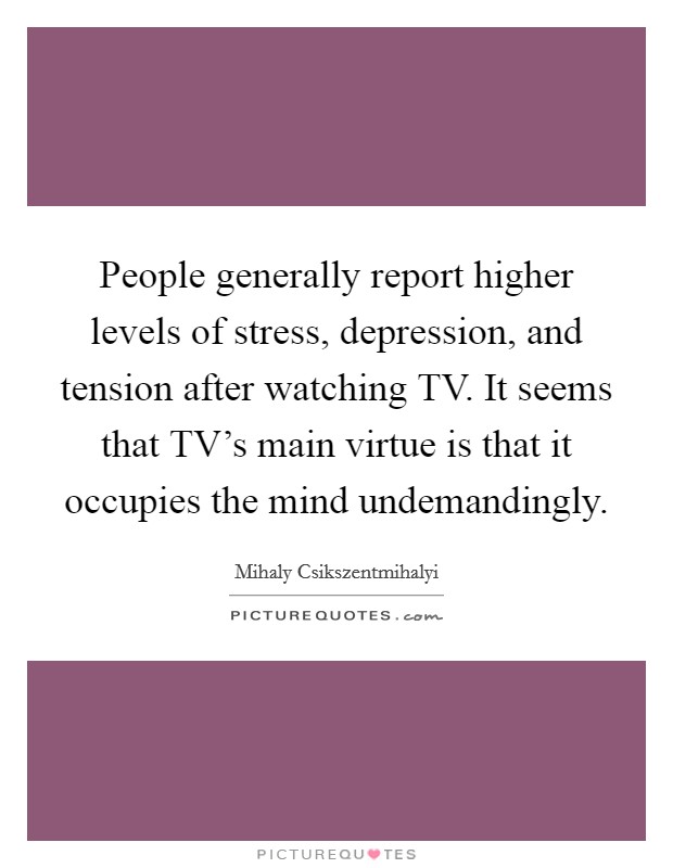 People generally report higher levels of stress, depression, and tension after watching TV. It seems that TV's main virtue is that it occupies the mind undemandingly Picture Quote #1