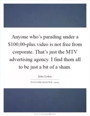 Anyone who’s parading under a $100,00-plus video is not free from corporate. That’s just the MTV advertising agency. I find them all to be just a bit of a sham Picture Quote #1
