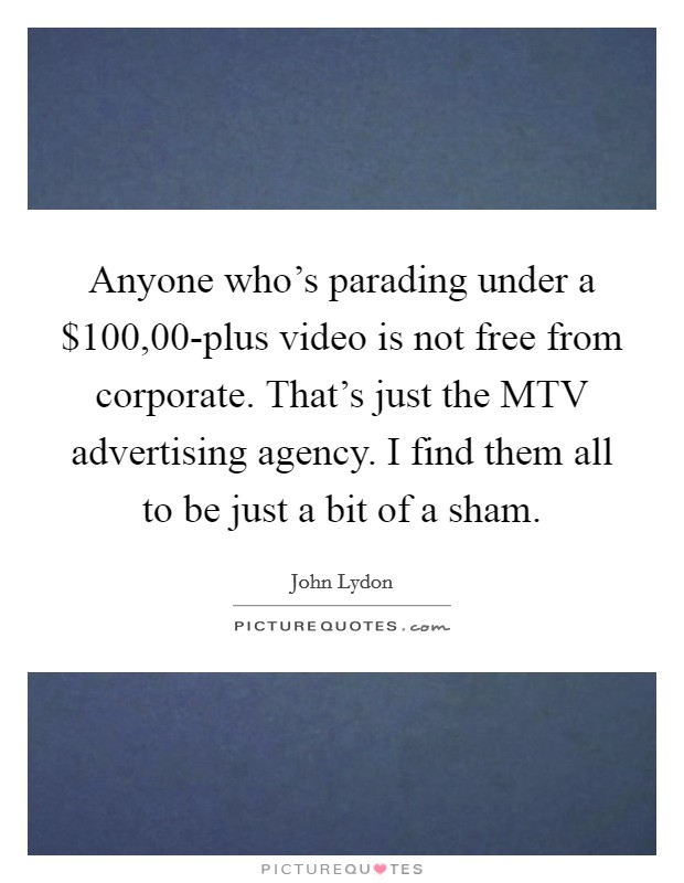 Anyone who's parading under a $100,00-plus video is not free from corporate. That's just the MTV advertising agency. I find them all to be just a bit of a sham Picture Quote #1