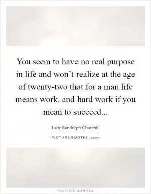 You seem to have no real purpose in life and won’t realize at the age of twenty-two that for a man life means work, and hard work if you mean to succeed Picture Quote #1