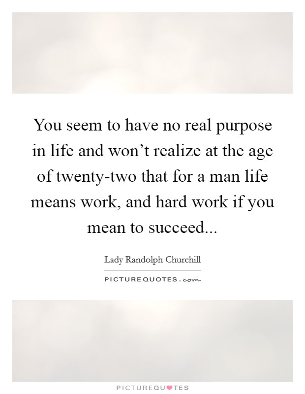 You seem to have no real purpose in life and won't realize at the age of twenty-two that for a man life means work, and hard work if you mean to succeed Picture Quote #1