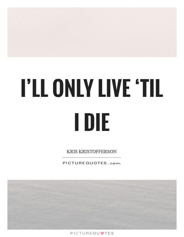 I'll only live ‘til I die Picture Quote #1
