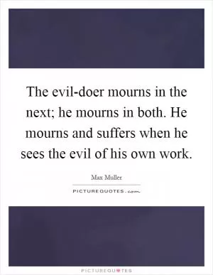 The evil-doer mourns in the next; he mourns in both. He mourns and suffers when he sees the evil of his own work Picture Quote #1