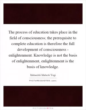 The process of education takes place in the field of consciousness; the prerequisite to complete education is therefore the full development of consciousness - enlightenment. Knowledge is not the basis of enlightenment, enlightenment is the basis of knowledge Picture Quote #1