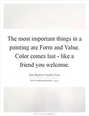 The most important things in a painting are Form and Value. Color comes last - like a friend you welcome Picture Quote #1