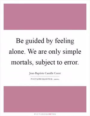 Be guided by feeling alone. We are only simple mortals, subject to error Picture Quote #1