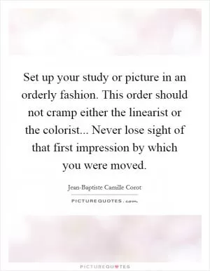 Set up your study or picture in an orderly fashion. This order should not cramp either the linearist or the colorist... Never lose sight of that first impression by which you were moved Picture Quote #1