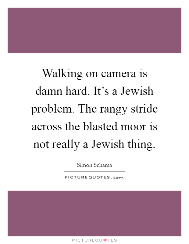 Walking on camera is damn hard. It's a Jewish problem. The rangy stride across the blasted moor is not really a Jewish thing Picture Quote #1