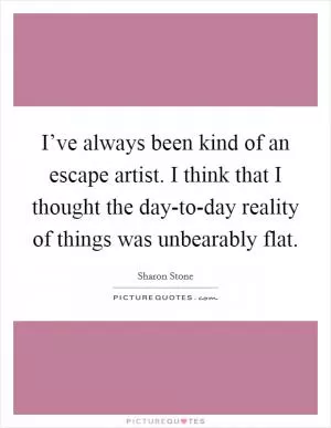 I’ve always been kind of an escape artist. I think that I thought the day-to-day reality of things was unbearably flat Picture Quote #1