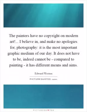 The painters have no copyright on modern art!... I believe in, and make no apologies for, photography: it is the most important graphic medium of our day. It does not have to be, indeed cannot be - compared to painting - it has different means and aims Picture Quote #1