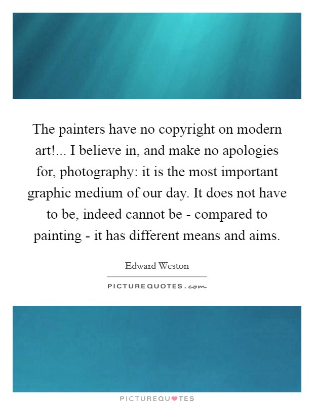 The painters have no copyright on modern art!... I believe in, and make no apologies for, photography: it is the most important graphic medium of our day. It does not have to be, indeed cannot be - compared to painting - it has different means and aims Picture Quote #1