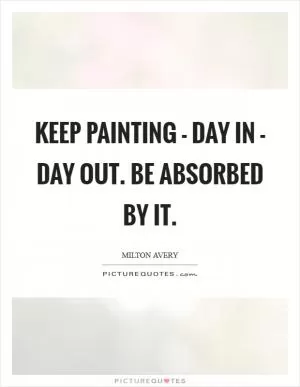 Keep painting - day in - day out. Be absorbed by it Picture Quote #1