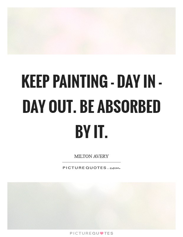 Keep painting - day in - day out. Be absorbed by it Picture Quote #1