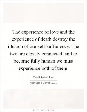 The experience of love and the experience of death destroy the illusion of our self-sufficiency. The two are closely connected, and to become fully human we must experience both of them Picture Quote #1