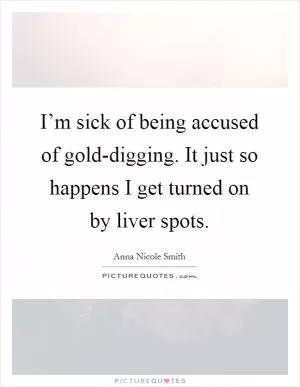 I’m sick of being accused of gold-digging. It just so happens I get turned on by liver spots Picture Quote #1