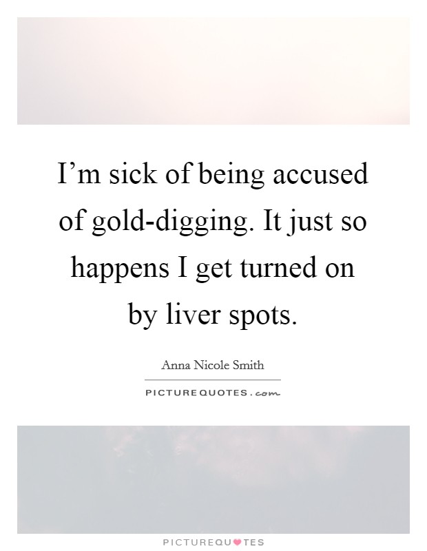 I'm sick of being accused of gold-digging. It just so happens I get turned on by liver spots Picture Quote #1