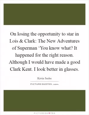 On losing the opportunity to star in Lois and Clark: The New Adventures of Superman ‘You know what? It happened for the right reason. Although I would have made a good Clark Kent. I look better in glasses Picture Quote #1