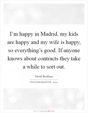I’m happy in Madrid, my kids are happy and my wife is happy, so everything’s good. If anyone knows about contracts they take a while to sort out Picture Quote #1