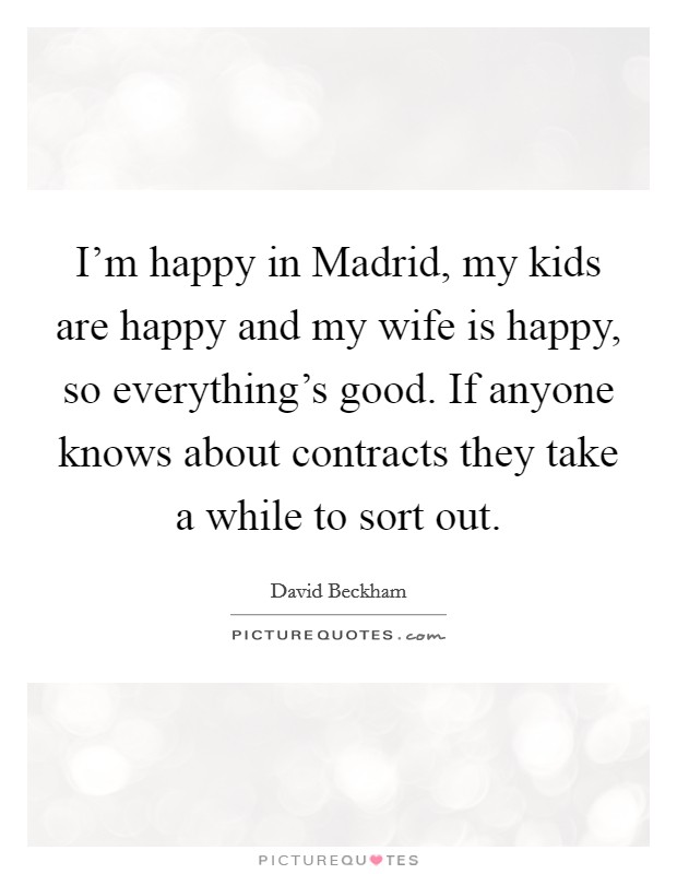 I'm happy in Madrid, my kids are happy and my wife is happy, so everything's good. If anyone knows about contracts they take a while to sort out Picture Quote #1