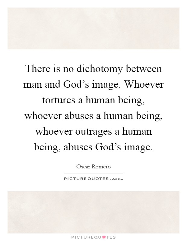 There is no dichotomy between man and God’s image. Whoever tortures a human being, whoever abuses a human being, whoever outrages a human being, abuses God’s image Picture Quote #1
