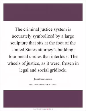 The criminal justice system is accurately symbolized by a large sculpture that sits at the foot of the United States attorney’s building: four metal circles that interlock. The wheels of justice, as it were, frozen in legal and social gridlock Picture Quote #1