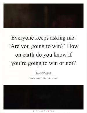 Everyone keeps asking me: ‘Are you going to win?’ How on earth do you know if you’re going to win or not? Picture Quote #1