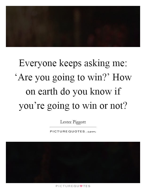 Everyone keeps asking me: ‘Are you going to win?' How on earth do you know if you're going to win or not? Picture Quote #1