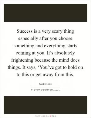 Success is a very scary thing especially after you choose something and everything starts coming at you. It’s absolutely frightening because the mind does things. It says, ‘You’ve got to hold on to this or get away from this Picture Quote #1