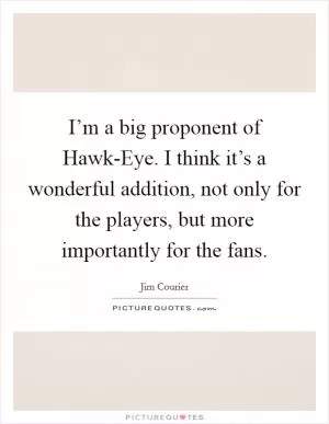 I’m a big proponent of Hawk-Eye. I think it’s a wonderful addition, not only for the players, but more importantly for the fans Picture Quote #1